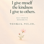 Tuesday Daily Affirmation – Self-Worth. “I give myself the kindness I give to others.” 自分を大切にする。今日の私にも、やさしさを。